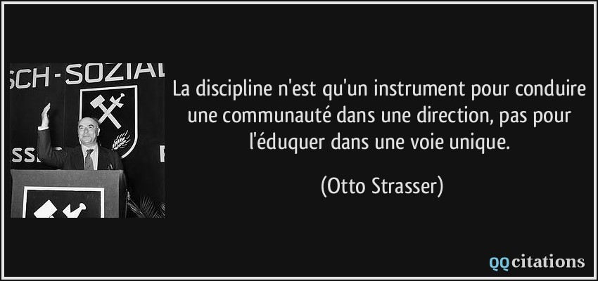 La discipline n'est qu'un instrument pour conduire une communauté dans une direction, pas pour l'éduquer dans une voie unique.  - Otto Strasser