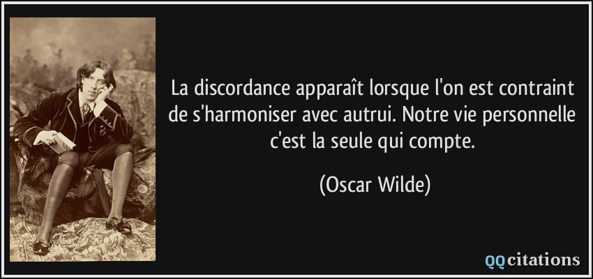 La discordance apparaît lorsque l'on est contraint de s'harmoniser avec autrui. Notre vie personnelle c'est la seule qui compte.  - Oscar Wilde