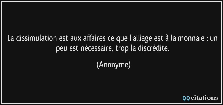 La dissimulation est aux affaires ce que l'alliage est à la monnaie : un peu est nécessaire, trop la discrédite.  - Anonyme