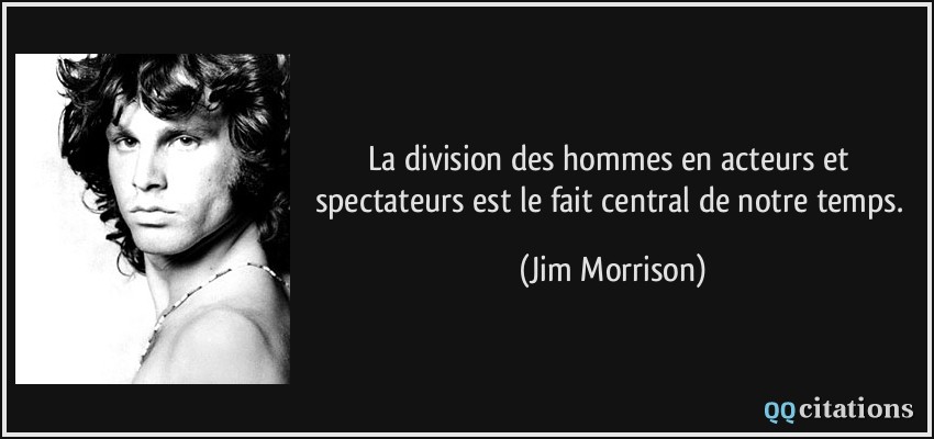 La division des hommes en acteurs et spectateurs est le fait central de notre temps.  - Jim Morrison