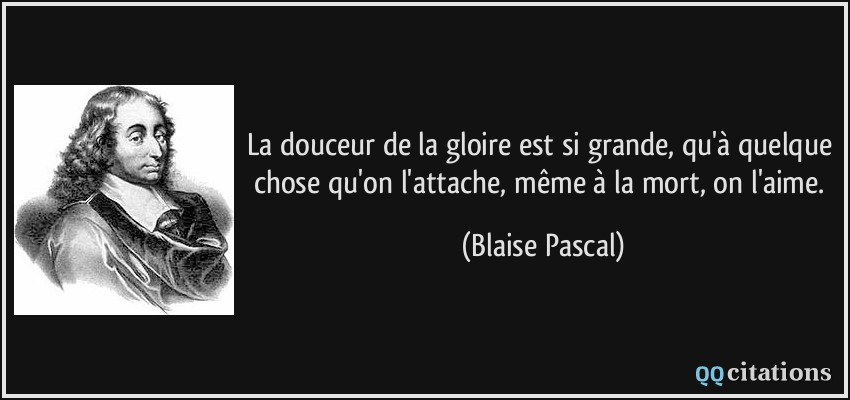 La douceur de la gloire est si grande, qu'à quelque chose qu'on l'attache, même à la mort, on l'aime.  - Blaise Pascal