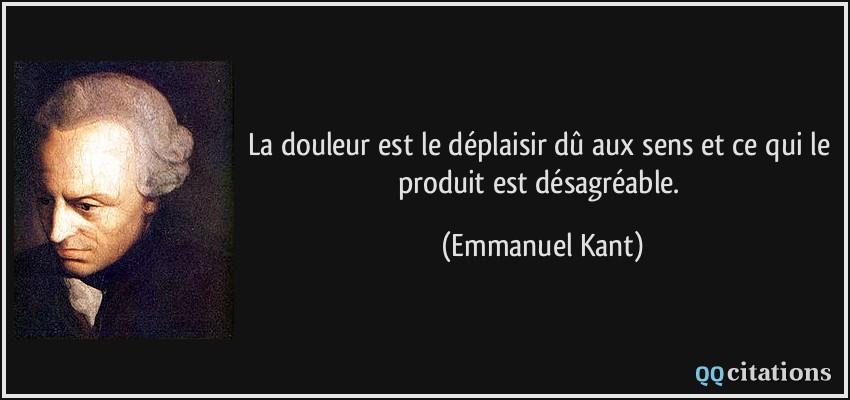 La douleur est le déplaisir dû aux sens et ce qui le produit est désagréable.  - Emmanuel Kant