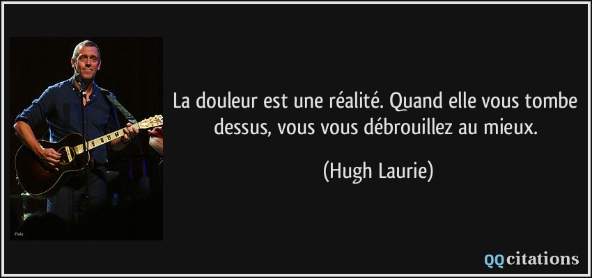 La douleur est une réalité. Quand elle vous tombe dessus, vous vous débrouillez au mieux.  - Hugh Laurie