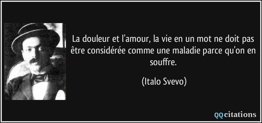 La douleur et l'amour, la vie en un mot ne doit pas être considérée comme une maladie parce qu'on en souffre.  - Italo Svevo