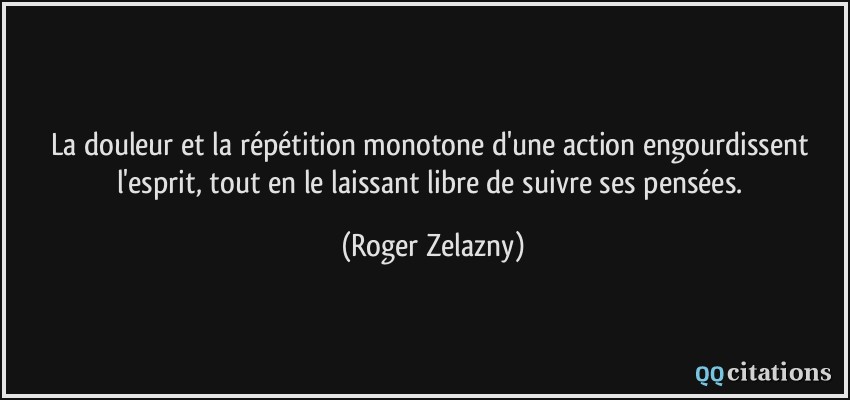 La douleur et la répétition monotone d'une action engourdissent l'esprit, tout en le laissant libre de suivre ses pensées.  - Roger Zelazny