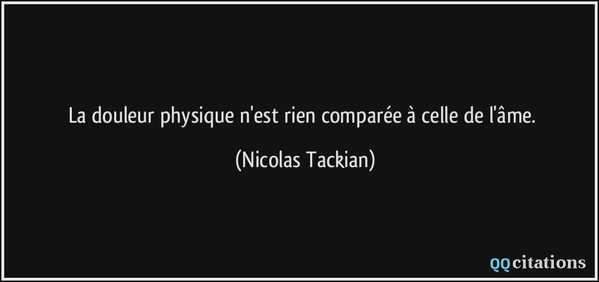 La douleur physique n'est rien comparée à celle de l'âme.  - Nicolas Tackian
