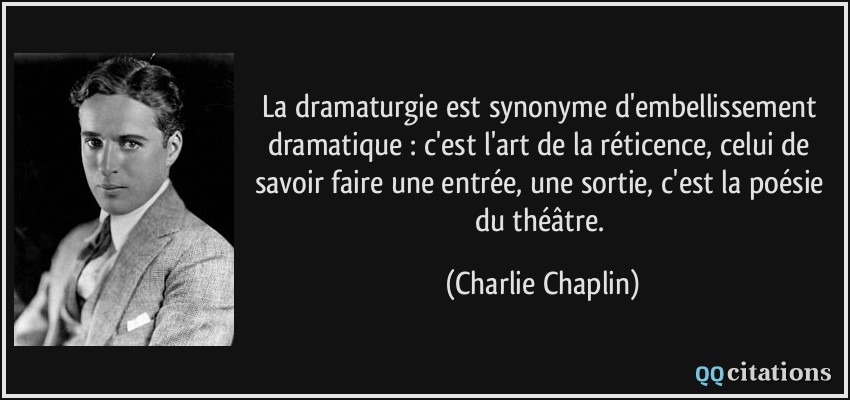 La dramaturgie est synonyme d'embellissement dramatique : c'est l'art de la réticence, celui de savoir faire une entrée, une sortie, c'est la poésie du théâtre.  - Charlie Chaplin