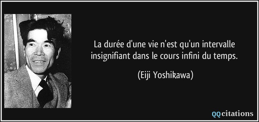 La durée d'une vie n'est qu'un intervalle insignifiant dans le cours infini du temps.  - Eiji Yoshikawa