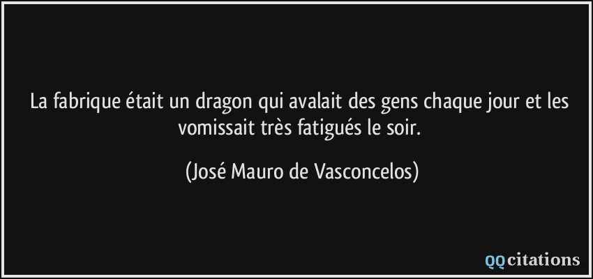 La fabrique était un dragon qui avalait des gens chaque jour et les vomissait très fatigués le soir.  - José Mauro de Vasconcelos