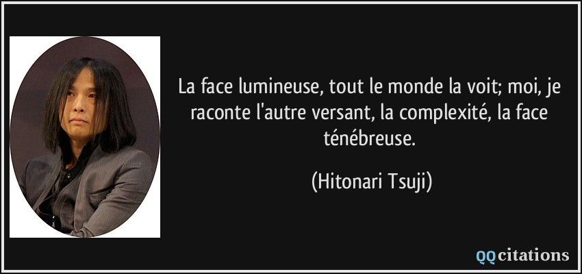 La face lumineuse, tout le monde la voit; moi, je raconte l'autre versant, la complexité, la face ténébreuse.  - Hitonari Tsuji