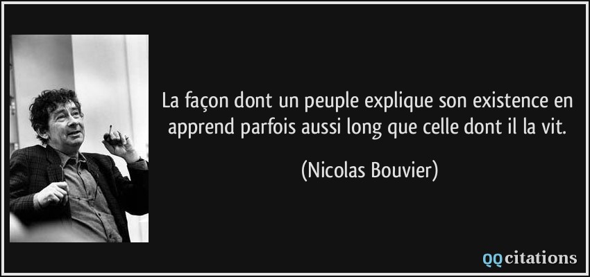La façon dont un peuple explique son existence en apprend parfois aussi long que celle dont il la vit.  - Nicolas Bouvier