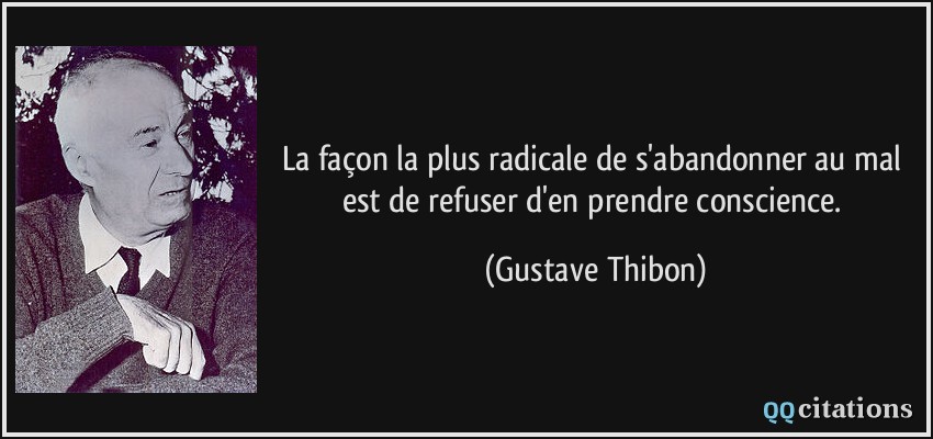 La façon la plus radicale de s'abandonner au mal est de refuser d'en prendre conscience.  - Gustave Thibon