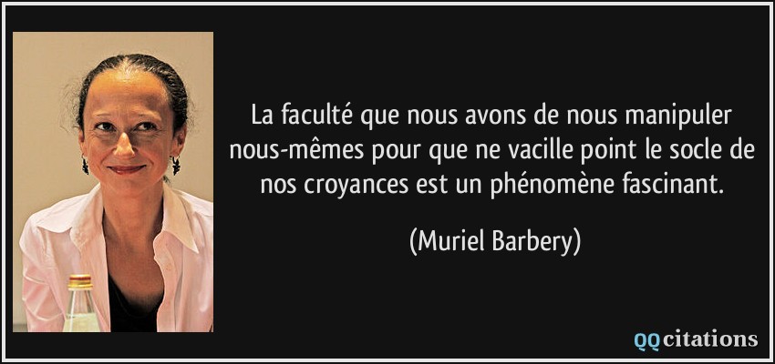La faculté que nous avons de nous manipuler nous-mêmes pour que ne vacille point le socle de nos croyances est un phénomène fascinant.  - Muriel Barbery