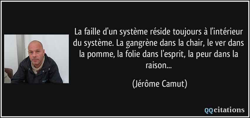 La faille d'un système réside toujours à l'intérieur du système. La gangrène dans la chair, le ver dans la pomme, la folie dans l'esprit, la peur dans la raison...  - Jérôme Camut