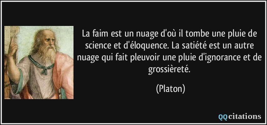 La faim est un nuage d'où il tombe une pluie de science et d'éloquence. La satiété est un autre nuage qui fait pleuvoir une pluie d'ignorance et de grossièreté.  - Platon