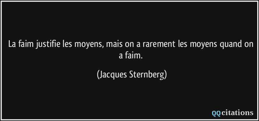La faim justifie les moyens, mais on a rarement les moyens quand on a faim.  - Jacques Sternberg