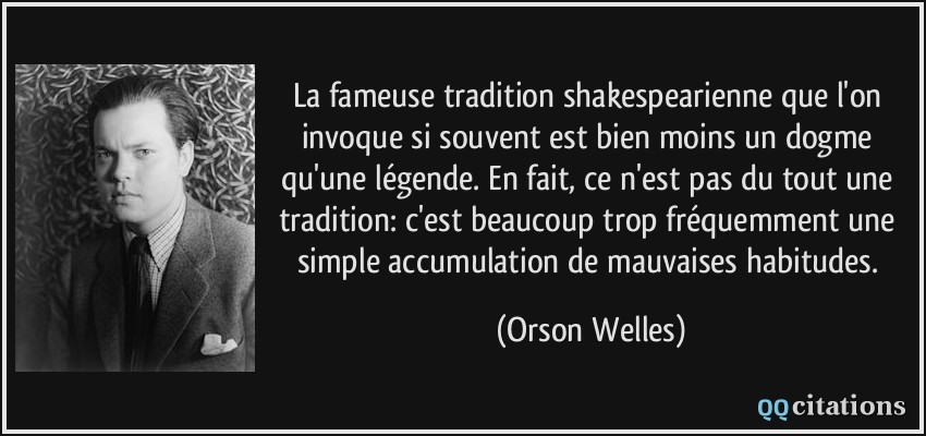 La fameuse tradition shakespearienne que l'on invoque si souvent est bien moins un dogme qu'une légende. En fait, ce n'est pas du tout une tradition: c'est beaucoup trop fréquemment une simple accumulation de mauvaises habitudes.  - Orson Welles