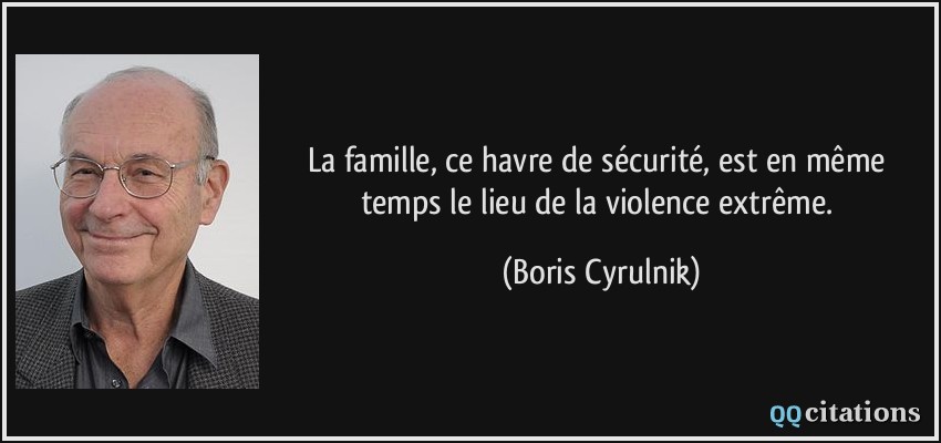 La famille, ce havre de sécurité, est en même temps le lieu de la violence extrême.  - Boris Cyrulnik