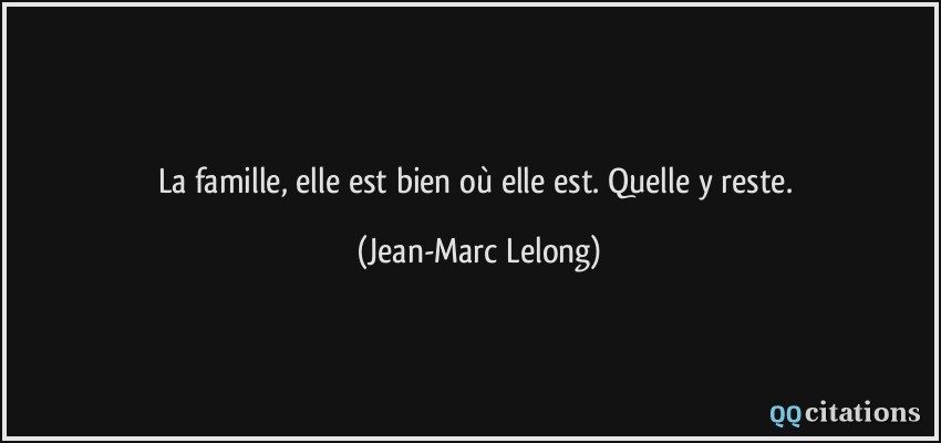 La famille, elle est bien où elle est. Quelle y reste.  - Jean-Marc Lelong