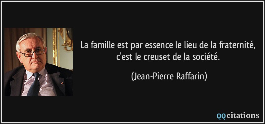 La famille est par essence le lieu de la fraternité, c'est le creuset de la société.  - Jean-Pierre Raffarin