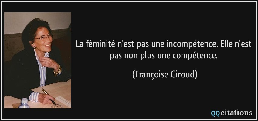 La féminité n'est pas une incompétence. Elle n'est pas non plus une compétence.  - Françoise Giroud