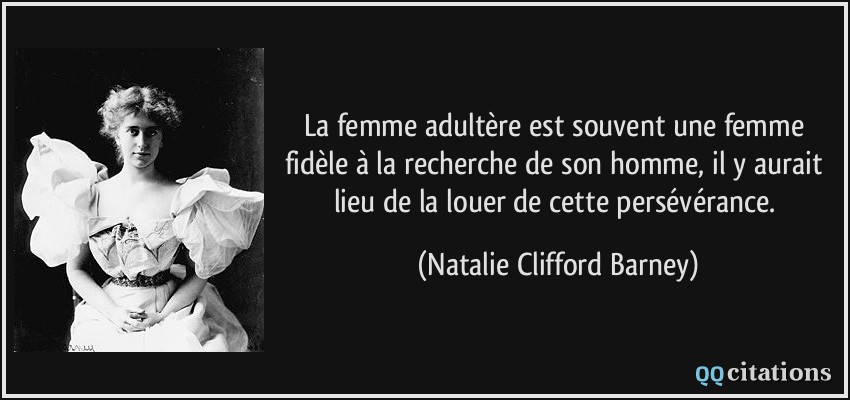 La femme adultère est souvent une femme fidèle à la recherche de son homme, il y aurait lieu de la louer de cette persévérance.  - Natalie Clifford Barney
