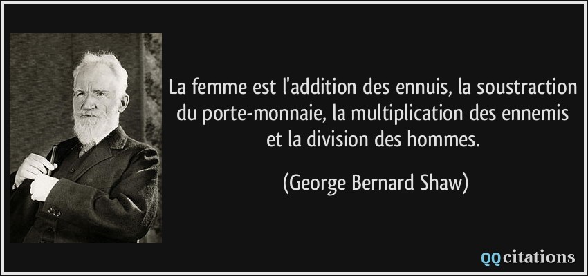 La femme est l'addition des ennuis, la soustraction du porte-monnaie, la multiplication des ennemis et la division des hommes.  - George Bernard Shaw