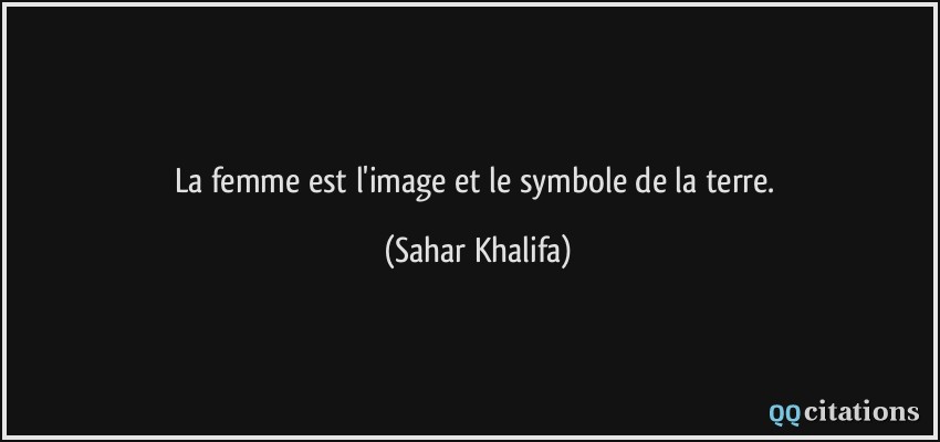 La femme est l'image et le symbole de la terre.  - Sahar Khalifa