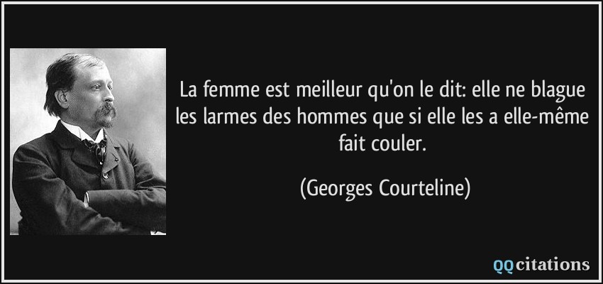 La femme est meilleur qu'on le dit: elle ne blague les larmes des hommes que si elle les a elle-même fait couler.  - Georges Courteline