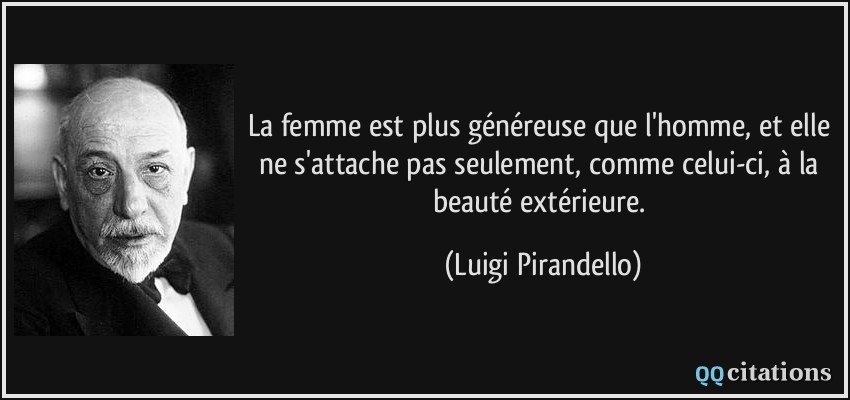 La femme est plus généreuse que l'homme, et elle ne s'attache pas seulement, comme celui-ci, à la beauté extérieure.  - Luigi Pirandello