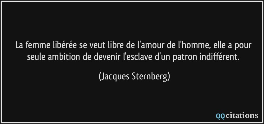 La femme libérée se veut libre de l'amour de l'homme, elle a pour seule ambition de devenir l'esclave d'un patron indifférent.  - Jacques Sternberg