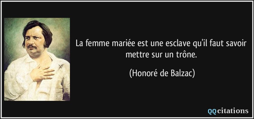 La femme mariée est une esclave qu'il faut savoir mettre sur un trône.  - Honoré de Balzac