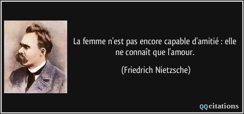 La femme n'est pas encore capable d'amitié : elle ne connaît que l'amour.  - Friedrich Nietzsche