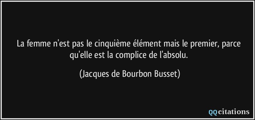 La femme n'est pas le cinquième élément mais le premier, parce qu'elle est la complice de l'absolu.  - Jacques de Bourbon Busset