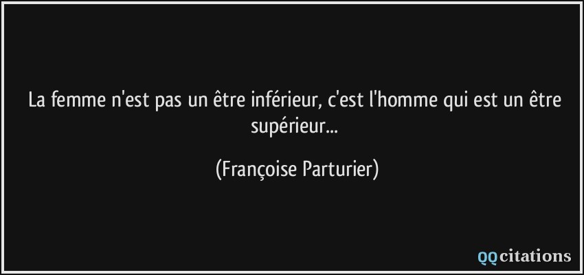 La femme n'est pas un être inférieur, c'est l'homme qui est un être supérieur...  - Françoise Parturier