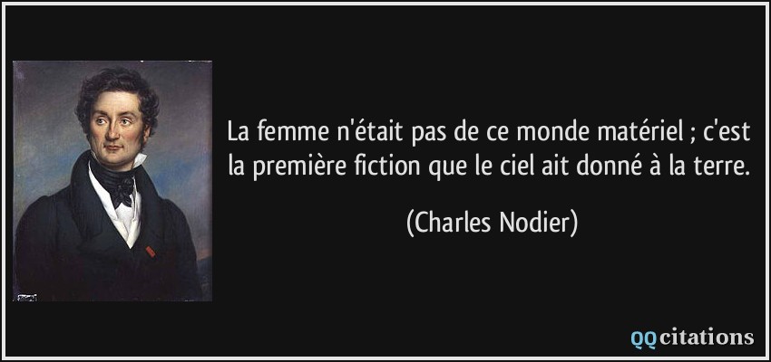 La femme n'était pas de ce monde matériel ; c'est la première fiction que le ciel ait donné à la terre.  - Charles Nodier