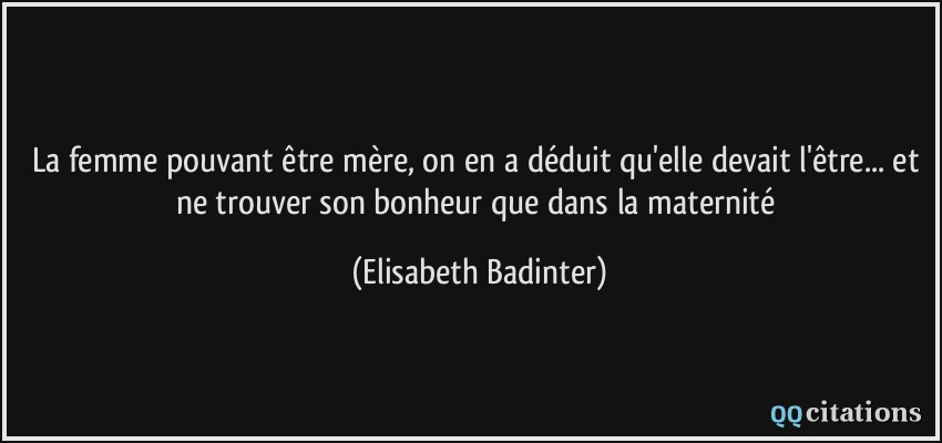 La femme pouvant être mère, on en a déduit qu'elle devait l'être... et ne trouver son bonheur que dans la maternité  - Elisabeth Badinter