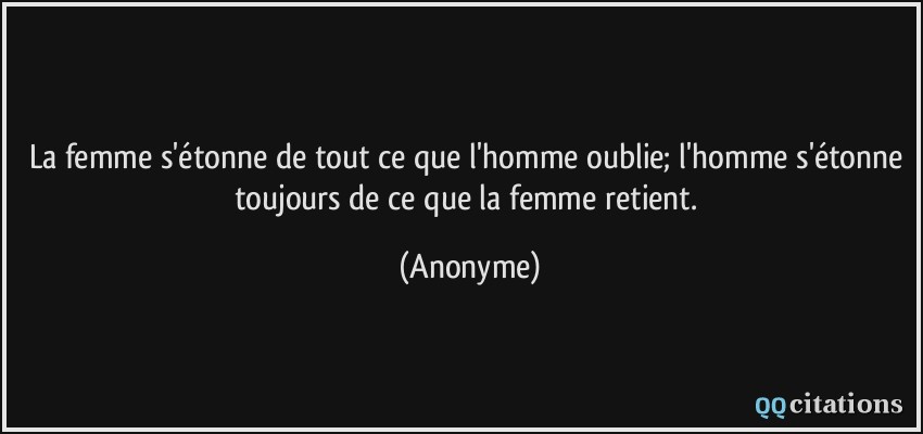 La femme s'étonne de tout ce que l'homme oublie; l'homme s'étonne toujours de ce que la femme retient.  - Anonyme