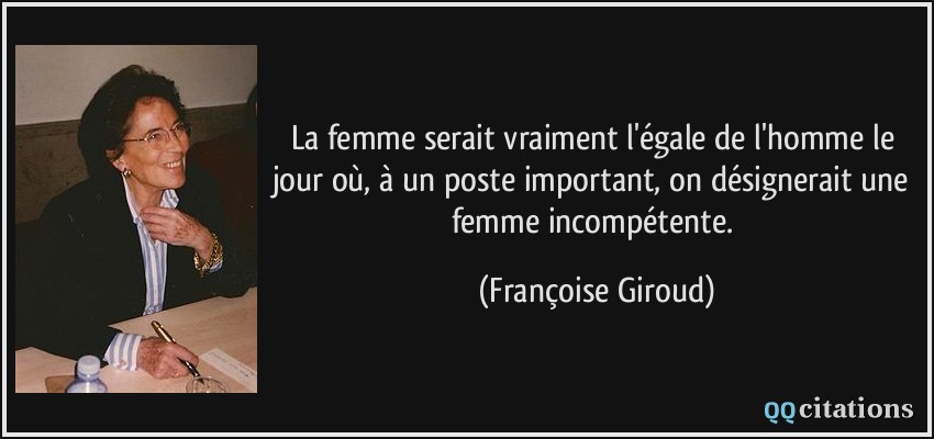 La femme serait vraiment l'égale de l'homme le jour où, à un poste important, on désignerait une femme incompétente.  - Françoise Giroud