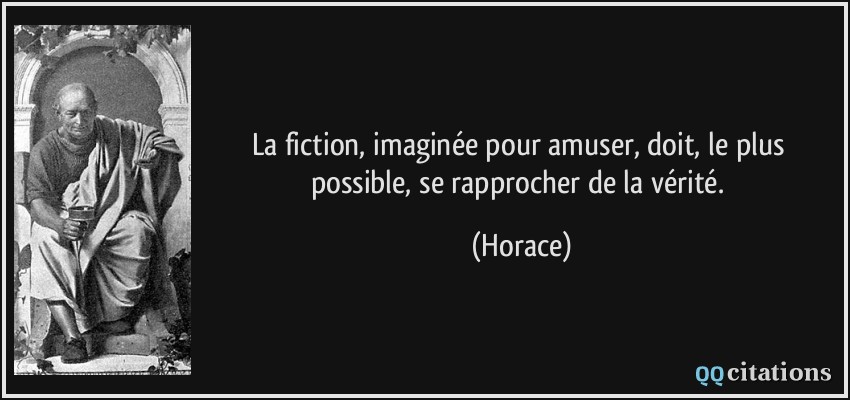 La fiction, imaginée pour amuser, doit, le plus possible, se rapprocher de la vérité.  - Horace