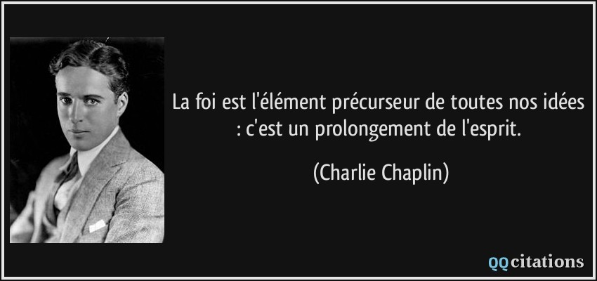 La foi est l'élément précurseur de toutes nos idées : c'est un prolongement de l'esprit.  - Charlie Chaplin