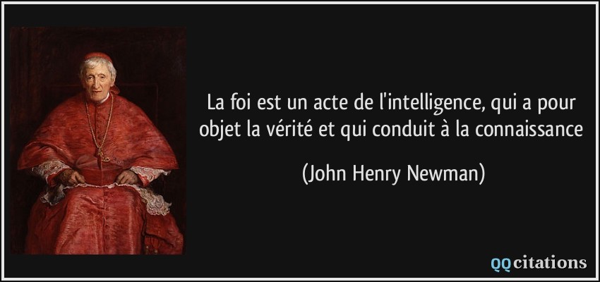 La foi est un acte de l'intelligence, qui a pour objet la vérité et qui conduit à la connaissance  - John Henry Newman
