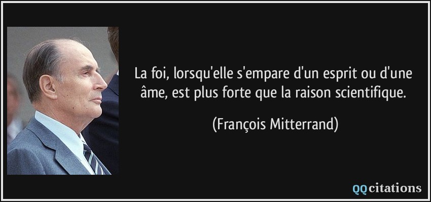 La foi, lorsqu'elle s'empare d'un esprit ou d'une âme, est plus forte que la raison scientifique.  - François Mitterrand