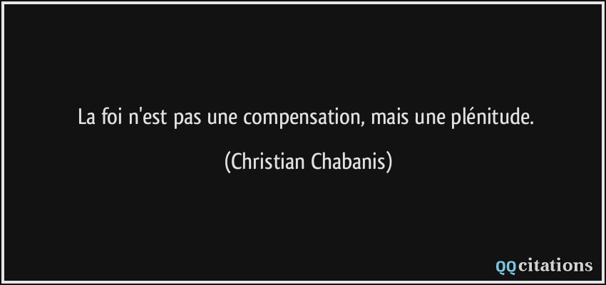 La foi n'est pas une compensation, mais une plénitude.  - Christian Chabanis