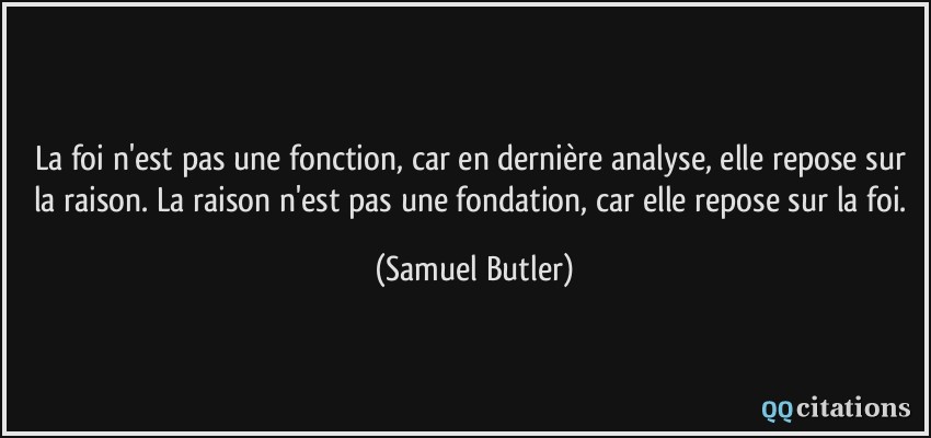 La foi n'est pas une fonction, car en dernière analyse, elle repose sur la raison. La raison n'est pas une fondation, car elle repose sur la foi.  - Samuel Butler
