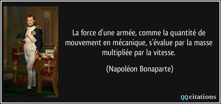 La force d'une armée, comme la quantité de mouvement en mécanique, s'évalue par la masse multipliée par la vitesse.  - Napoléon Bonaparte