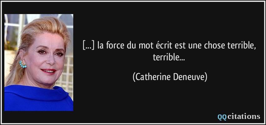 [...] la force du mot écrit est une chose terrible, terrible...  - Catherine Deneuve