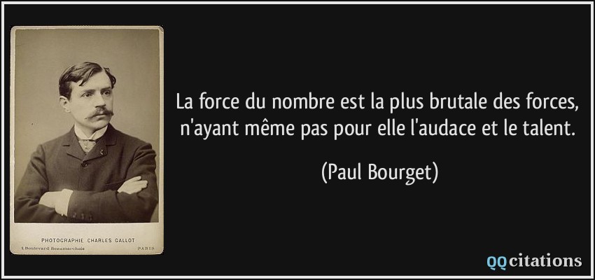 La force du nombre est la plus brutale des forces, n'ayant même pas pour elle l'audace et le talent.  - Paul Bourget