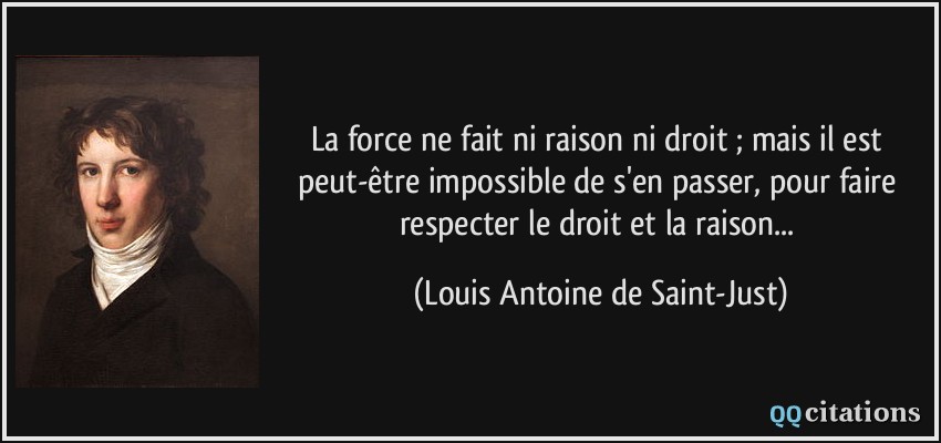La force ne fait ni raison ni droit ; mais il est peut-être impossible de s'en passer, pour faire respecter le droit et la raison...  - Louis Antoine de Saint-Just