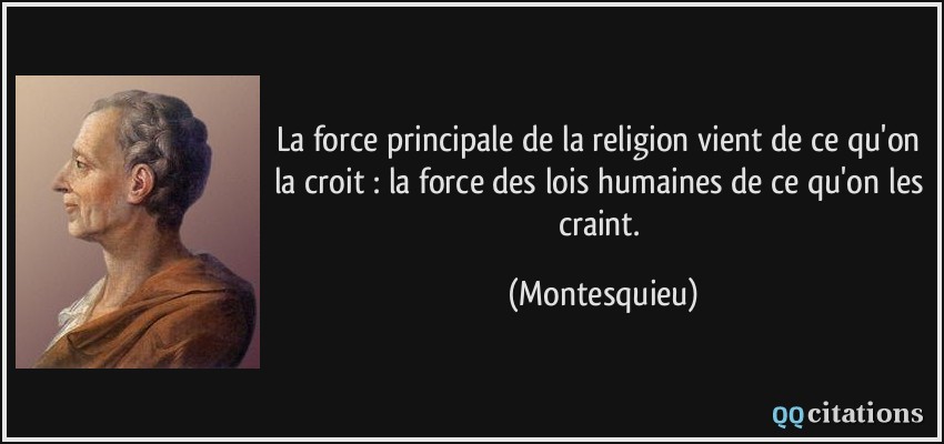 La force principale de la religion vient de ce qu'on la croit : la force des lois humaines de ce qu'on les craint.  - Montesquieu